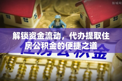 裕民解锁资金流动，代办提取住房公积金的便捷之道