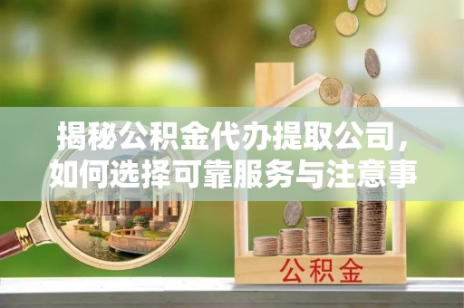 裕民揭秘公积金代办提取公司，如何选择可靠服务与注意事项