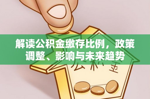 裕民解读公积金缴存比例，政策调整、影响与未来趋势