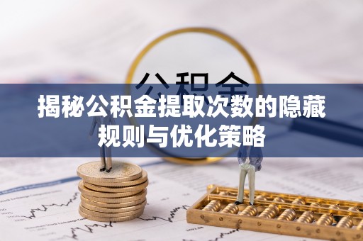 裕民揭秘公积金提取次数的隐藏规则与优化策略