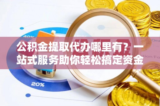 裕民公积金提取代办哪里有？一站式服务助你轻松搞定资金难题
