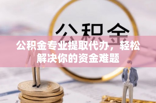 裕民公积金专业提取代办，轻松解决你的资金难题