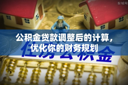 裕民公积金贷款调整后的计算，优化你的财务规划