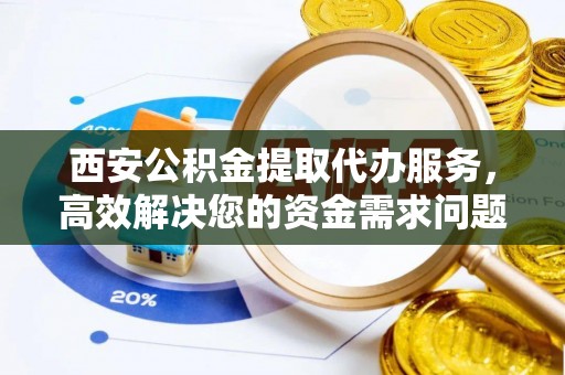 裕民西安公积金提取代办服务，高效解决您的资金需求问题
