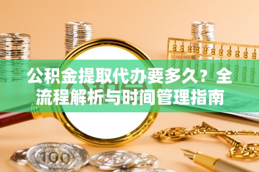 裕民公积金提取代办要多久？全流程解析与时间管理指南