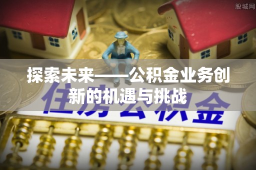 裕民探索未来——公积金业务创新的机遇与挑战