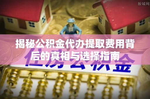 裕民揭秘公积金代办提取费用背后的真相与选择指南