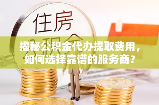 裕民揭秘公积金代办提取费用，如何选择靠谱的服务商？
