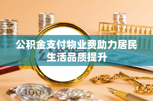 裕民公积金支付物业费助力居民生活品质提升