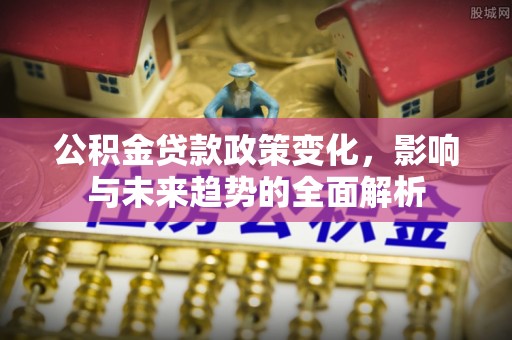 裕民公积金贷款政策变化，影响与未来趋势的全面解析