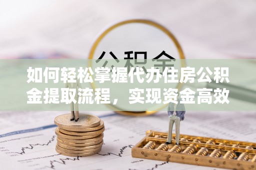 裕民如何轻松掌握代办住房公积金提取流程，实现资金高效利用