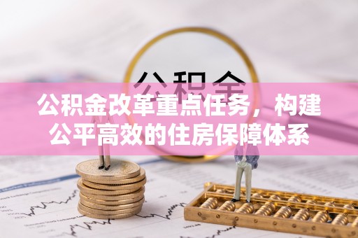 裕民公积金改革重点任务，构建公平高效的住房保障体系