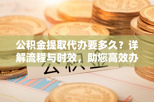 裕民公积金提取代办要多久？详解流程与时效，助您高效办理