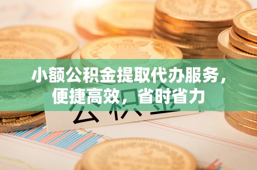 裕民小额公积金提取代办服务，便捷高效，省时省力