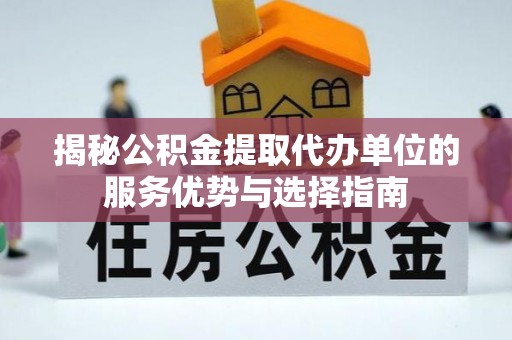 裕民揭秘公积金提取代办单位的服务优势与选择指南