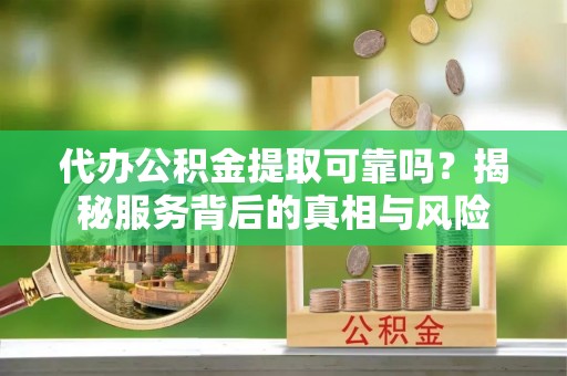裕民代办公积金提取可靠吗？揭秘服务背后的真相与风险