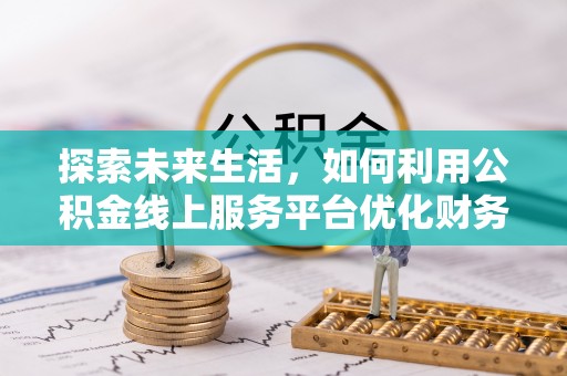 裕民探索未来生活，如何利用公积金线上服务平台优化财务管理