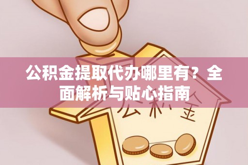 裕民公积金提取代办哪里有？全面解析与贴心指南