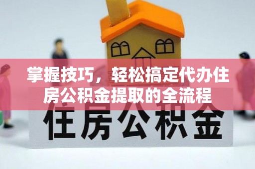 裕民掌握技巧，轻松搞定代办住房公积金提取的全流程