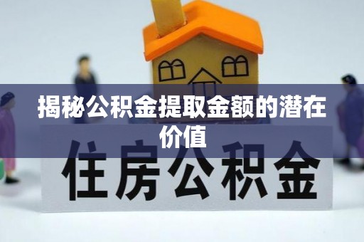 裕民揭秘公积金提取金额的潜在价值