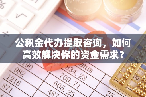 裕民公积金代办提取咨询，如何高效解决你的资金需求？