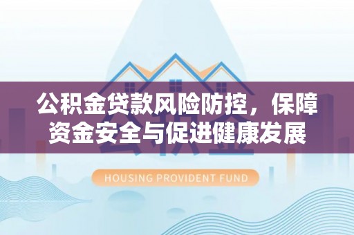 裕民公积金贷款风险防控，保障资金安全与促进健康发展