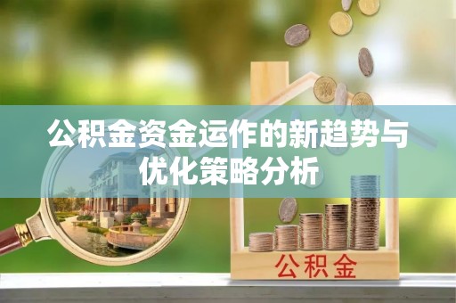 裕民公积金资金运作的新趋势与优化策略分析