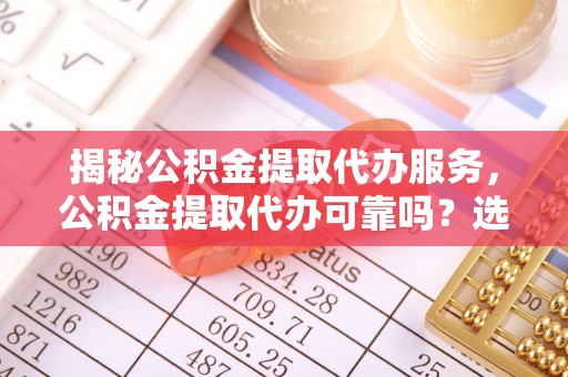 裕民揭秘公积金提取代办服务，公积金提取代办可靠吗？选择需谨慎