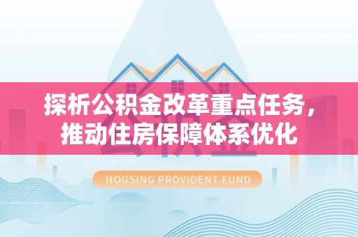 裕民探析公积金改革重点任务，推动住房保障体系优化