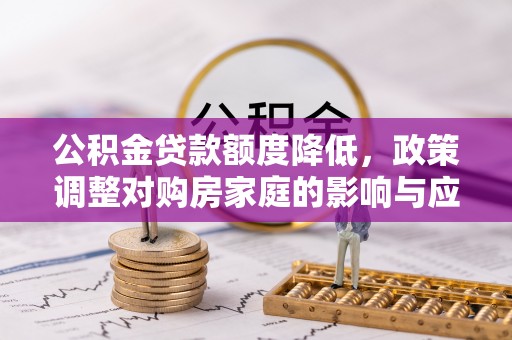 裕民公积金贷款额度降低，政策调整对购房家庭的影响与应对策略