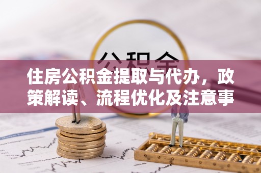 裕民住房公积金提取与代办，政策解读、流程优化及注意事项