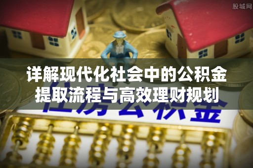 裕民详解现代化社会中的公积金提取流程与高效理财规划