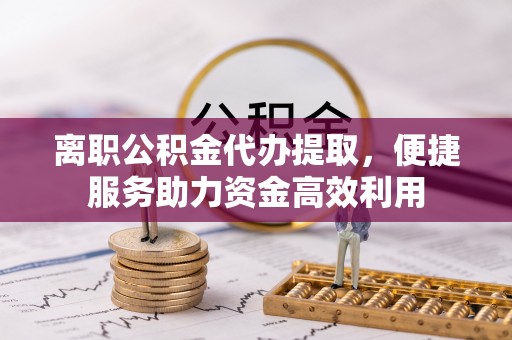 裕民离职公积金代办提取，便捷服务助力资金高效利用