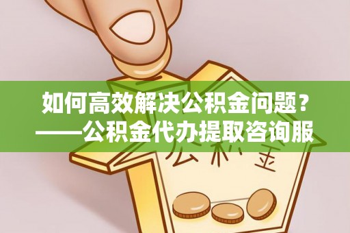 裕民如何高效解决公积金问题？——公积金代办提取咨询服务指南