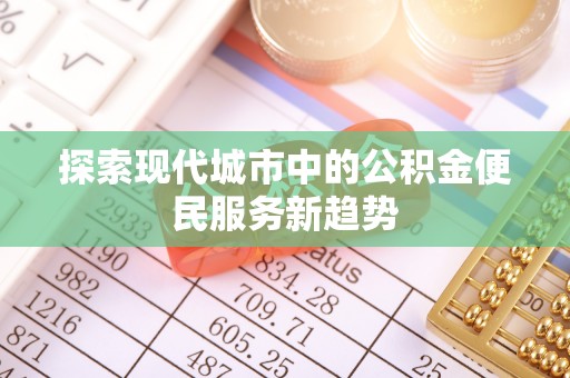 裕民探索现代城市中的公积金便民服务新趋势