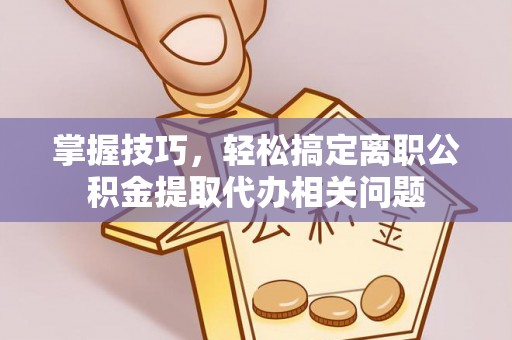 裕民掌握技巧，轻松搞定离职公积金提取代办相关问题