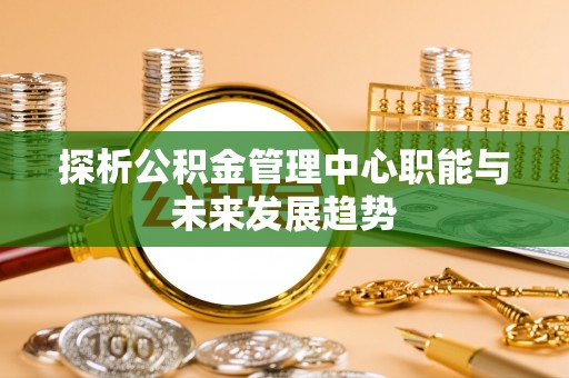 裕民探析公积金管理中心职能与未来发展趋势
