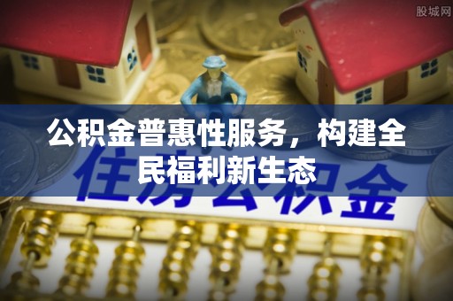 裕民公积金普惠性服务，构建全民福利新生态