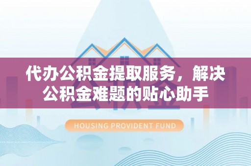 裕民代办公积金提取服务，解决公积金难题的贴心助手