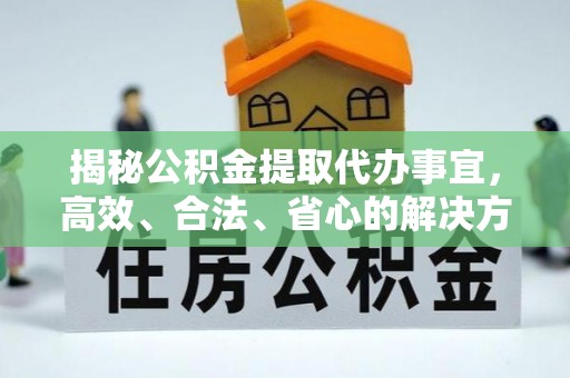 裕民揭秘公积金提取代办事宜，高效、合法、省心的解决方案