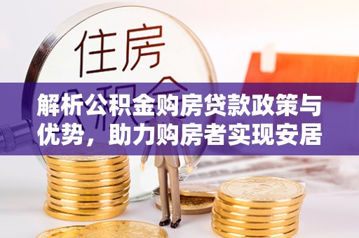 裕民解析公积金购房贷款政策与优势，助力购房者实现安居梦想