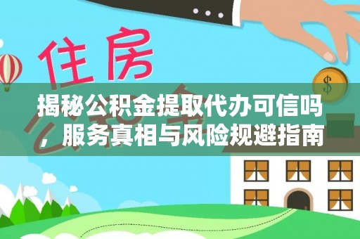 裕民揭秘公积金提取代办可信吗，服务真相与风险规避指南