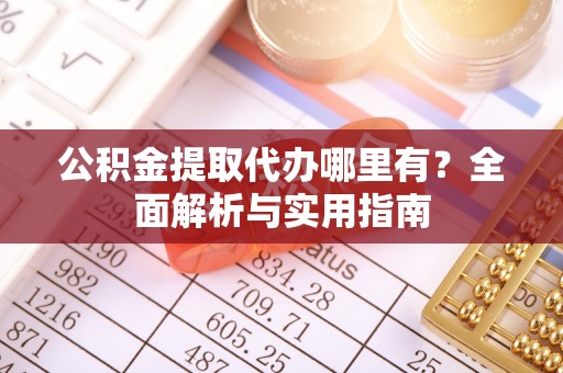裕民公积金提取代办哪里有？全面解析与实用指南