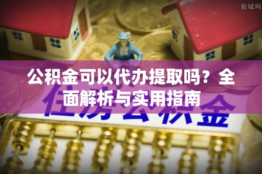 裕民公积金可以代办提取吗？全面解析与实用指南