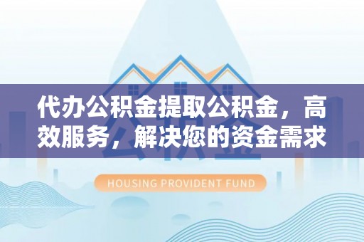 裕民代办公积金提取公积金，高效服务，解决您的资金需求