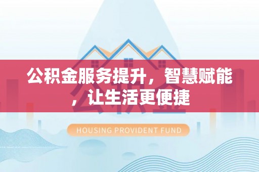 裕民公积金服务提升，智慧赋能，让生活更便捷