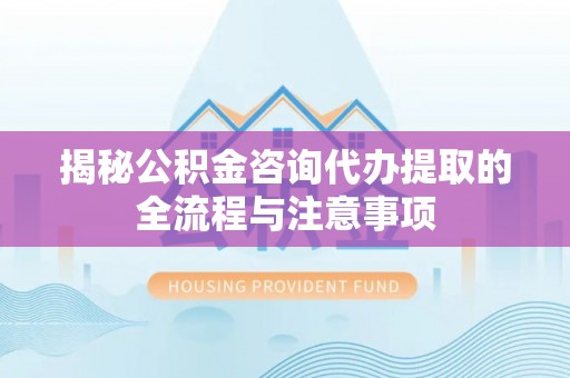 裕民揭秘公积金咨询代办提取的全流程与注意事项