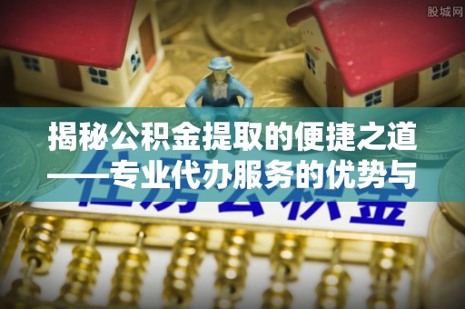 裕民揭秘公积金提取的便捷之道——专业代办服务的优势与选择