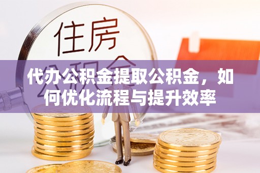 裕民代办公积金提取公积金，如何优化流程与提升效率
