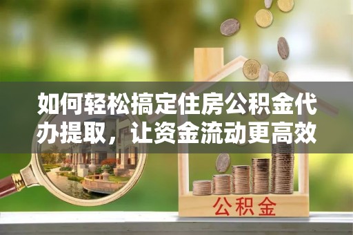 裕民如何轻松搞定住房公积金代办提取，让资金流动更高效